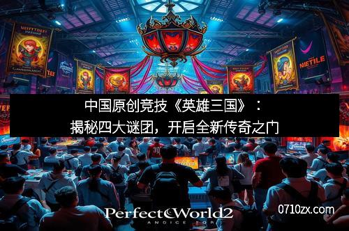 中国原创竞技《英雄三国》：揭秘四大谜团，开启全新传奇之门
